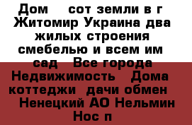 Дом 28 сот земли в г. Житомир Украина два жилых строения смебелью и всем им.,сад - Все города Недвижимость » Дома, коттеджи, дачи обмен   . Ненецкий АО,Нельмин Нос п.